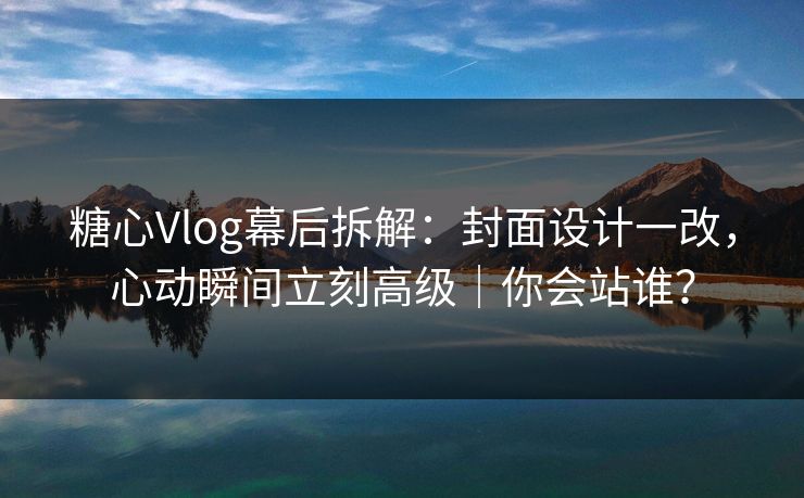糖心Vlog幕后拆解:封面设计一改,心动瞬间立刻高级|你会站谁? 糖心Vlog幕后拆解:封面设计一改,心动瞬间立刻高级|你会站谁?
