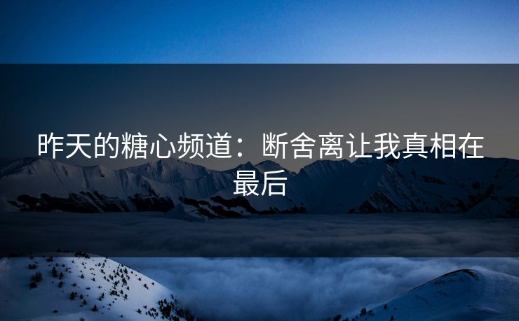 昨天的糖心频道：断舍离让我真相在最后