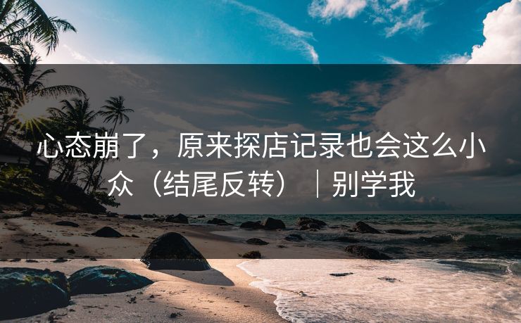 心态崩了,原来探店记录也会这么小众(结尾反转)|别学我 心态崩了,原来探店记录也会这么小众(结尾反转)|别学我