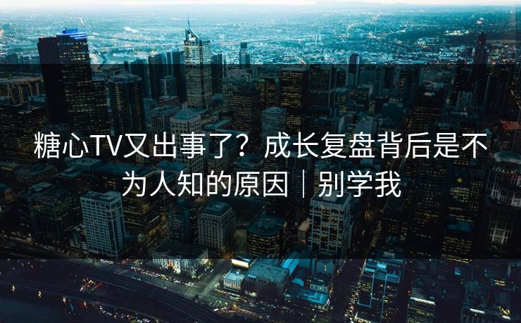 糖心TV又出事了?成长复盘背后是不为人知的原因|别学我 糖心TV又出事了?成长复盘背后是不为人知的原因|别学我