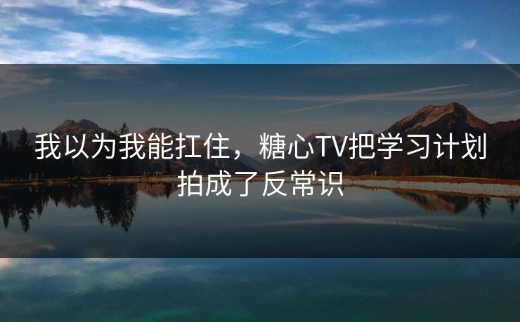 我以为我能扛住，糖心TV把学习计划拍成了反常识