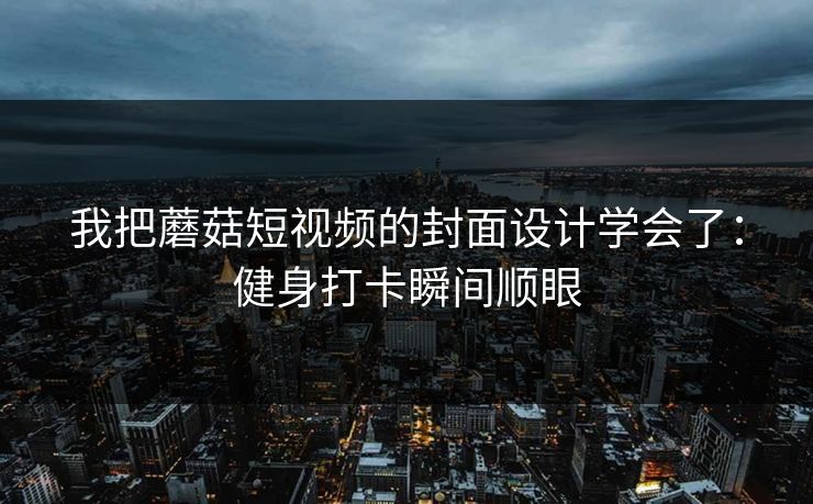 我把蘑菇短视频的封面设计学会了：健身打卡瞬间顺眼
