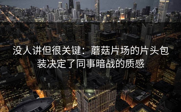 没人讲但很关键：蘑菇片场的片头包装决定了同事暗战的质感