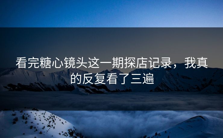 看完糖心镜头这一期探店记录,我真的反复看了三遍 看完糖心镜头这一期探店记录,我真的反复看了三遍