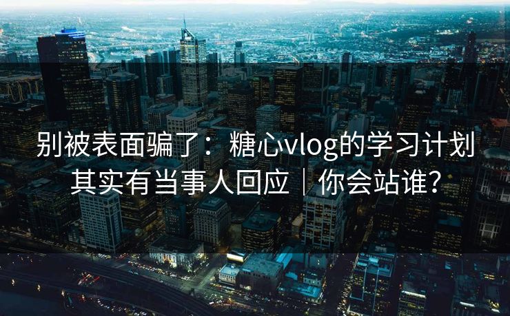 别被表面骗了：糖心vlog的学习计划其实有当事人回应｜你会站谁？