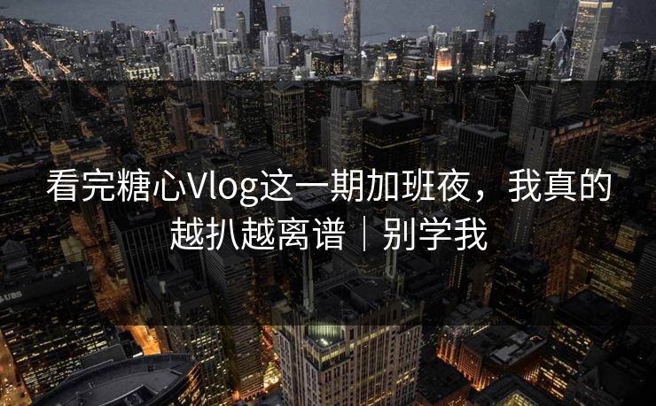 看完糖心Vlog这一期加班夜，我真的越扒越离谱｜别学我