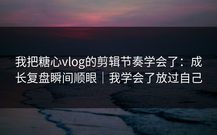 我把糖心vlog的剪辑节奏学会了：成长复盘瞬间顺眼｜我学会了放过自己