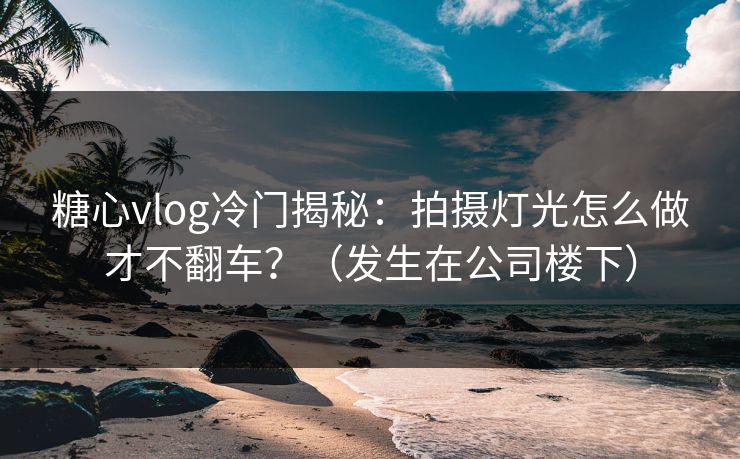 糖心vlog冷门揭秘:拍摄灯光怎么做才不翻车?(发生在公司楼下) 糖心vlog冷门揭秘:拍摄灯光怎么做才不翻车?(发生在公司楼下)
