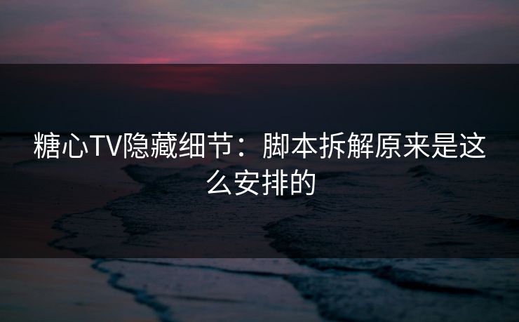 糖心TV隐藏细节:脚本拆解原来是这么安排的 糖心TV隐藏细节:脚本拆解原来是这么安排的