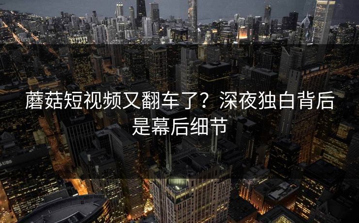 蘑菇短视频又翻车了？深夜独白背后是幕后细节