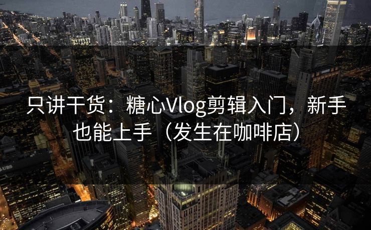 只讲干货：糖心Vlog剪辑入门，新手也能上手（发生在咖啡店）