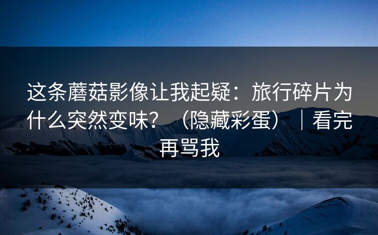 这条蘑菇影像让我起疑：旅行碎片为什么突然变味？（隐藏彩蛋）｜看完再骂我