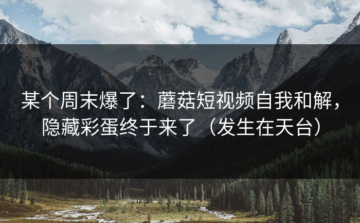 某个周末爆了:蘑菇短视频自我和解,隐藏彩蛋终于来了(发生在天台) 某个周末爆了:蘑菇短视频自我和解,隐藏彩蛋终于来了(发生在天台)