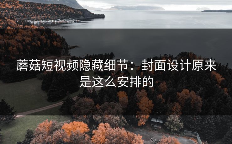 蘑菇短视频隐藏细节:封面设计原来是这么安排的 蘑菇短视频隐藏细节:封面设计原来是这么安排的