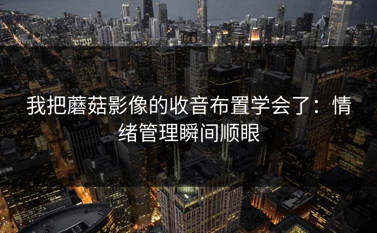 我把蘑菇影像的收音布置学会了：情绪管理瞬间顺眼