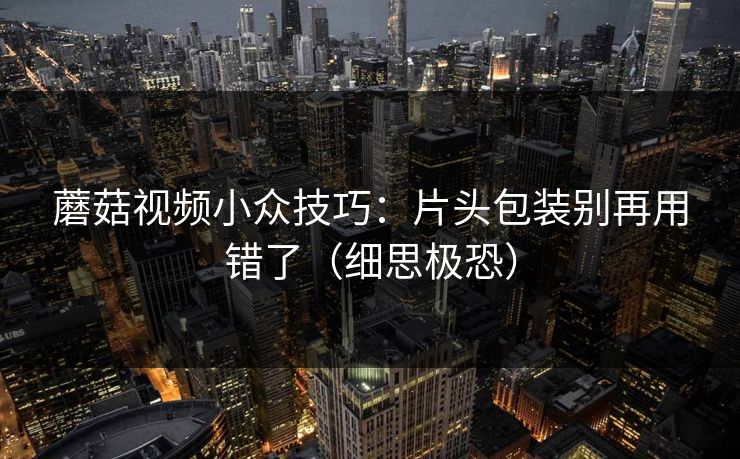 蘑菇视频小众技巧:片头包装别再用错了(细思极恐) 蘑菇视频小众技巧:片头包装别再用错了(细思极恐)
