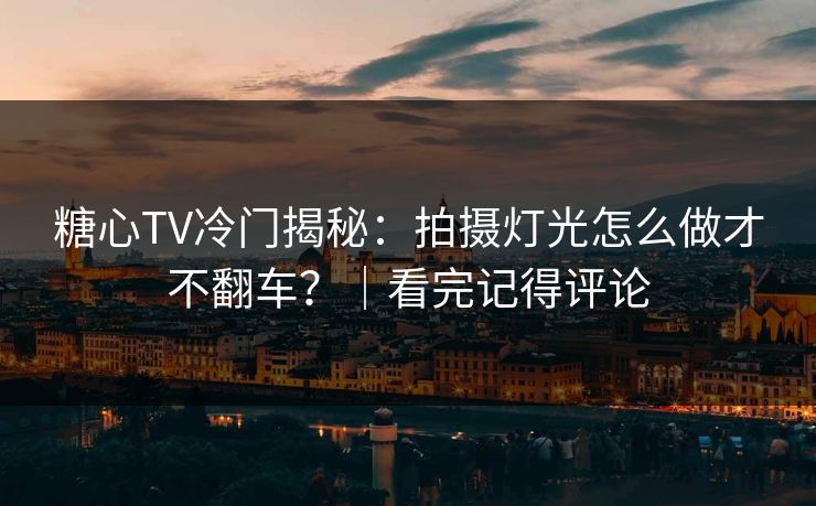 糖心TV冷门揭秘:拍摄灯光怎么做才不翻车?|看完记得评论 糖心TV冷门揭秘:拍摄灯光怎么做才不翻车?|看完记得评论