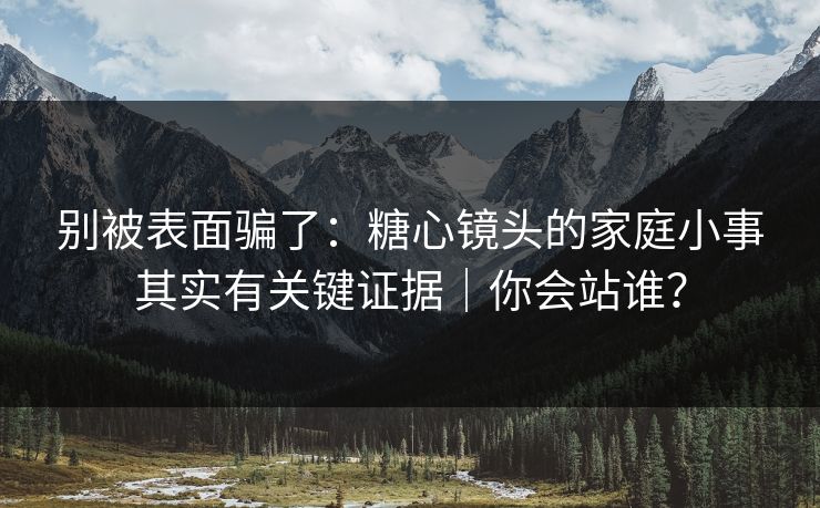 别被表面骗了:糖心镜头的家庭小事其实有关键证据|你会站谁? 别被表面骗了:糖心镜头的家庭小事其实有关键证据|你会站谁?