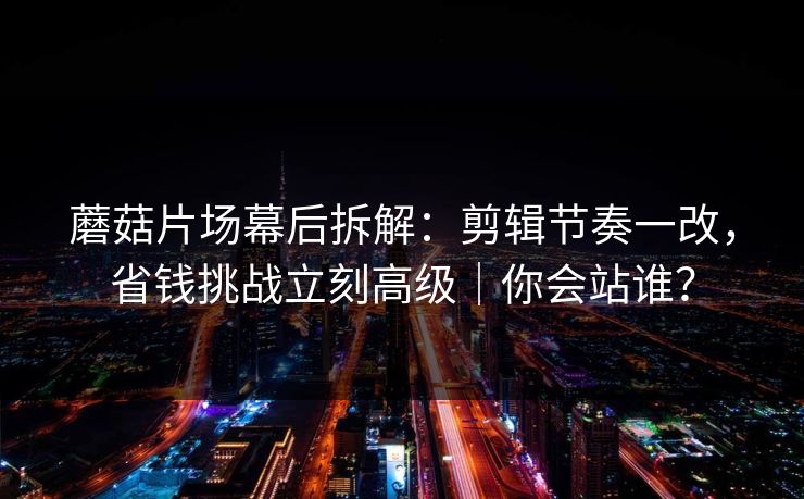 蘑菇片场幕后拆解:剪辑节奏一改,省钱挑战立刻高级|你会站谁? 蘑菇片场幕后拆解:剪辑节奏一改,省钱挑战立刻高级|你会站谁?