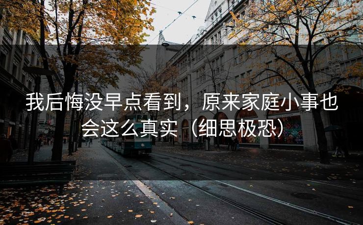 我后悔没早点看到,原来家庭小事也会这么真实(细思极恐) 我后悔没早点看到,原来家庭小事也会这么真实(细思极恐)