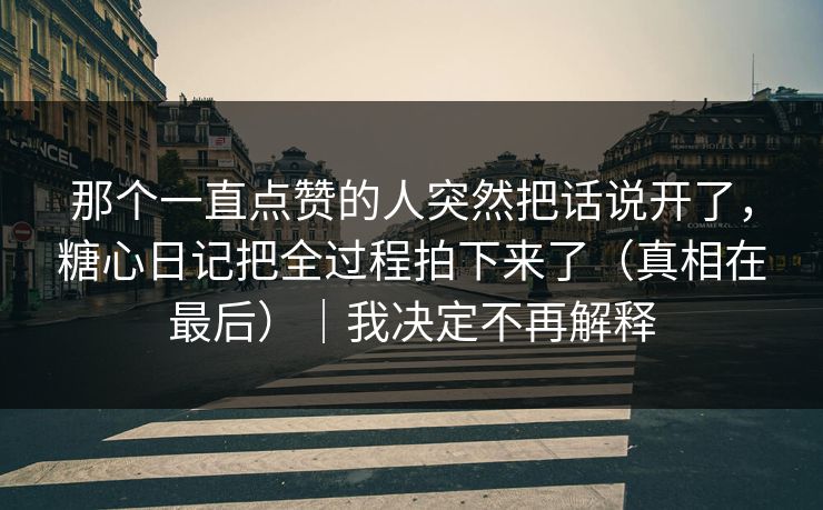 那个一直点赞的人突然把话说开了,糖心日记把全过程拍下来了(真相在最后)|我决定不再解释 那个一直点赞的人突然把话说开了,糖心日记把全过程拍下来了(真相在最后)|我决定不再解释