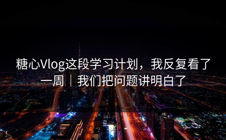 糖心Vlog这段学习计划,我反复看了一周|我们把问题讲明白了 糖心Vlog这段学习计划,我反复看了一周|我们把问题讲明白了