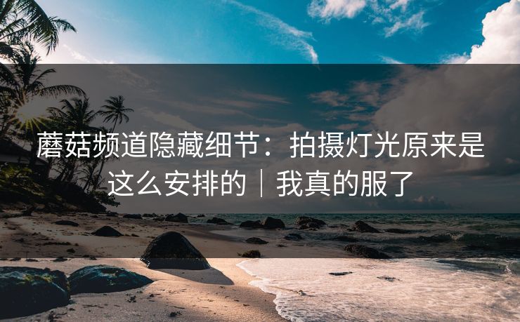 蘑菇频道隐藏细节:拍摄灯光原来是这么安排的|我真的服了 蘑菇频道隐藏细节:拍摄灯光原来是这么安排的|我真的服了