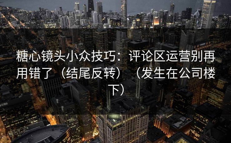 糖心镜头小众技巧:评论区运营别再用错了(结尾反转)(发生在公司楼下) 糖心镜头小众技巧:评论区运营别再用错了(结尾反转)(发生在公司楼下)