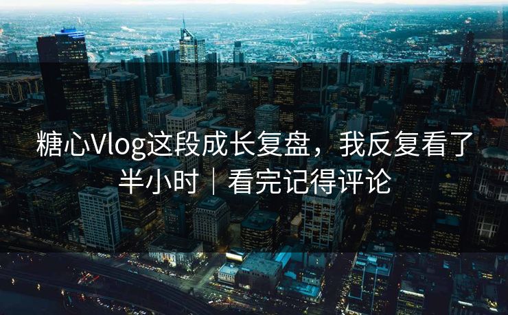 糖心Vlog这段成长复盘,我反复看了半小时|看完记得评论 糖心Vlog这段成长复盘,我反复看了半小时|看完记得评论
