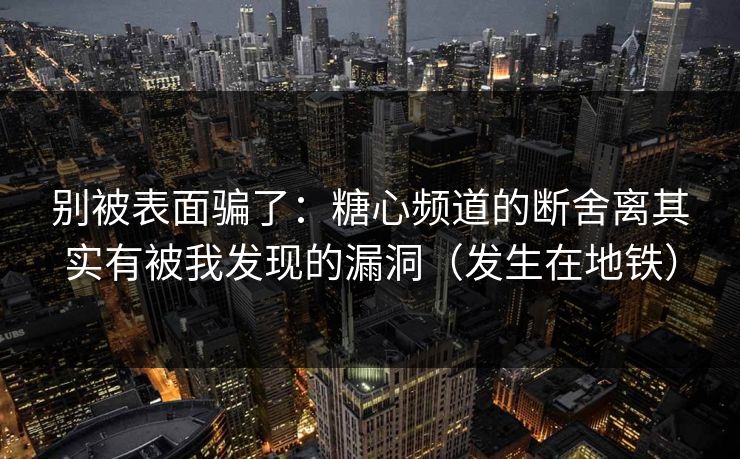 别被表面骗了：糖心频道的断舍离其实有被我发现的漏洞（发生在地铁）