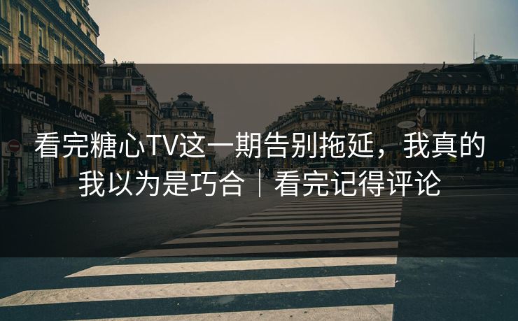 看完糖心TV这一期告别拖延，我真的我以为是巧合｜看完记得评论